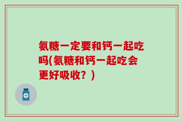氨糖一定要和钙一起吃吗(氨糖和钙一起吃会更好吸收？)