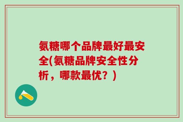 氨糖哪个品牌最好最安全(氨糖品牌安全性分析，哪款最优？)