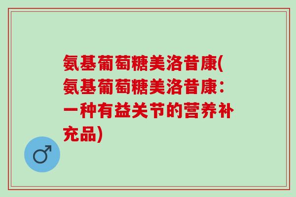氨基葡萄糖美洛昔康(氨基葡萄糖美洛昔康：一种有益关节的营养补充品)