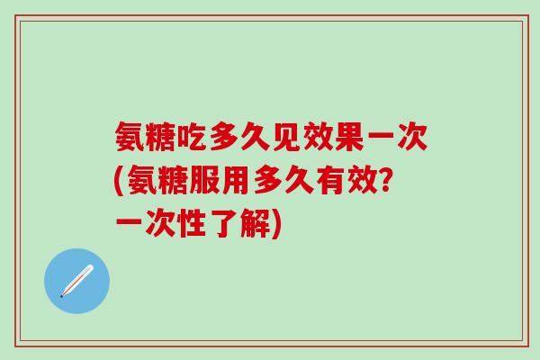 氨糖吃多久见效果一次(氨糖服用多久有效？一次性了解)