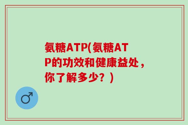 氨糖ATP(氨糖ATP的功效和健康益处，你了解多少？)