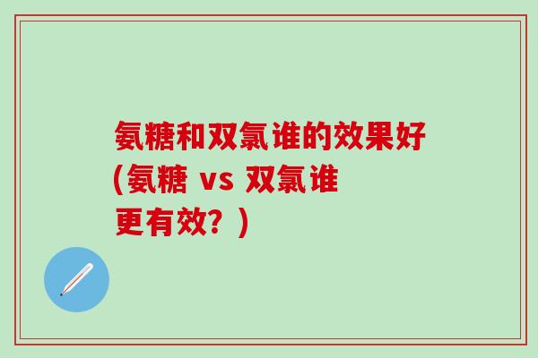 氨糖和双氯谁的效果好(氨糖 vs 双氯谁更有效？)