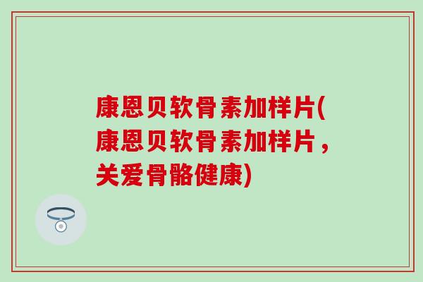 康恩贝软骨素加样片(康恩贝软骨素加样片，关爱骨骼健康)