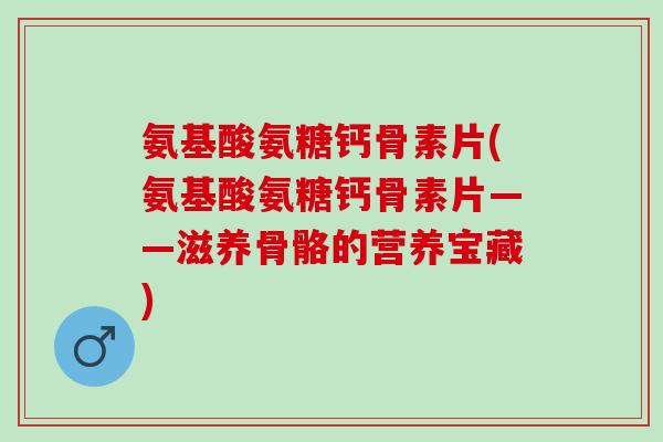 氨基酸氨糖钙骨素片(氨基酸氨糖钙骨素片——滋养骨骼的营养宝藏) 氨基酸氨糖钙骨素片(氨基酸氨糖钙骨素片——滋养骨骼的营养宝藏)