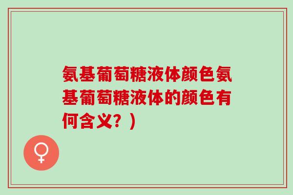 氨基葡萄糖液体颜色氨基葡萄糖液体的颜色有何含义？)