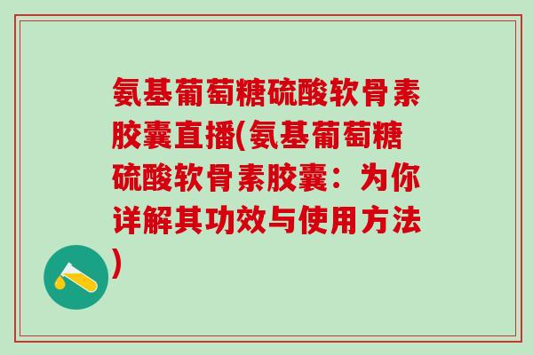 氨基葡萄糖硫酸软骨素胶囊直播(氨基葡萄糖硫酸软骨素胶囊：为你详解其功效与使用方法)
