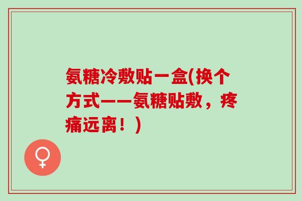 氨糖冷敷贴一盒(换个方式——氨糖贴敷，疼痛远离！)