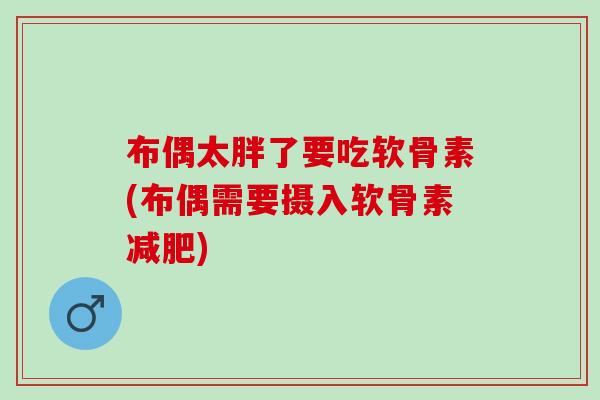 布偶太胖了要吃软骨素(布偶需要摄入软骨素) 布偶太胖了要吃软骨素(布偶需要摄入软骨素)