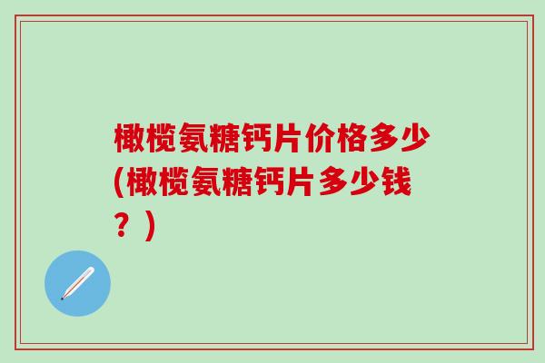 橄榄氨糖钙片价格多少(橄榄氨糖钙片多少钱？)