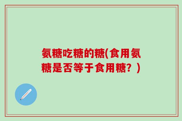 氨糖吃糖的糖(食用氨糖是否等于食用糖？)