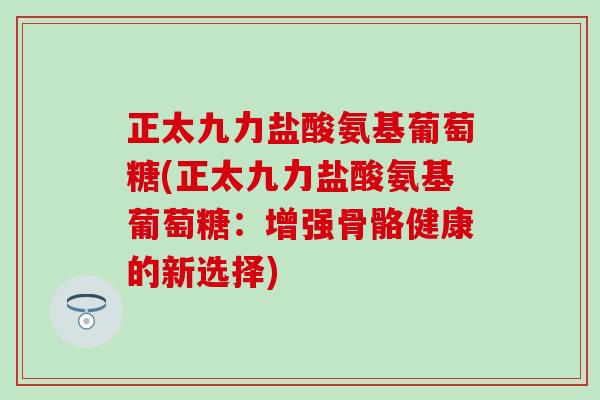 正太九力盐酸氨基葡萄糖(正太九力盐酸氨基葡萄糖：增强骨骼健康的新选择)