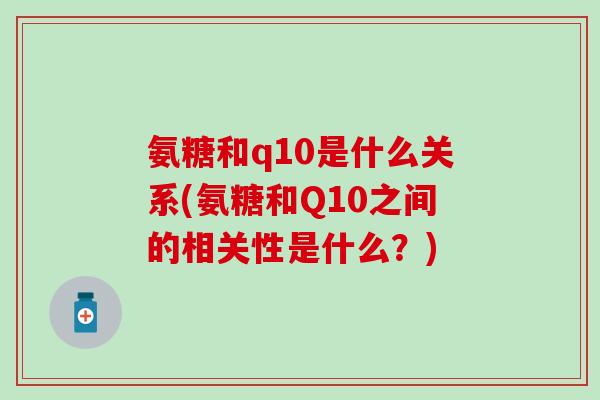 氨糖和q10是什么关系(氨糖和Q10之间的相关性是什么？)