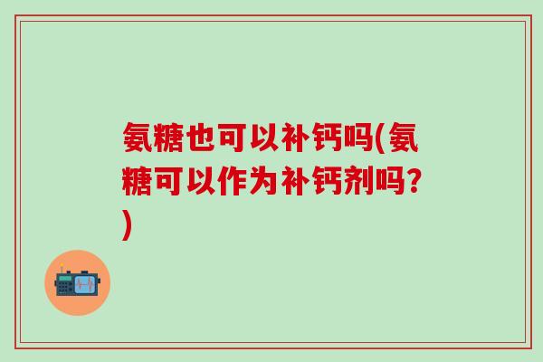 氨糖也可以补钙吗(氨糖可以作为补钙剂吗？)