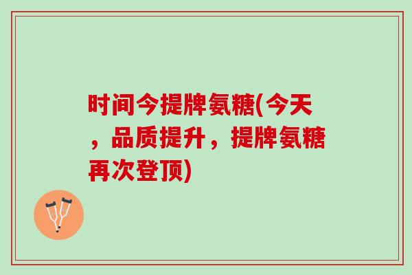 时间今提牌氨糖(今天，品质提升，提牌氨糖再次登顶)