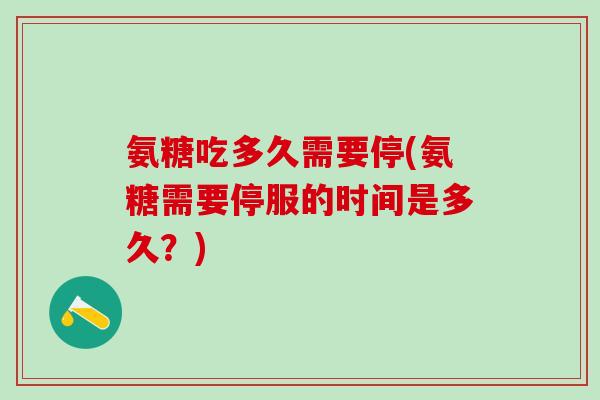 氨糖吃多久需要停(氨糖需要停服的时间是多久？)