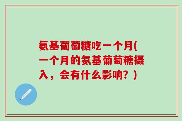 氨基葡萄糖吃一个月(一个月的氨基葡萄糖摄入，会有什么影响？)