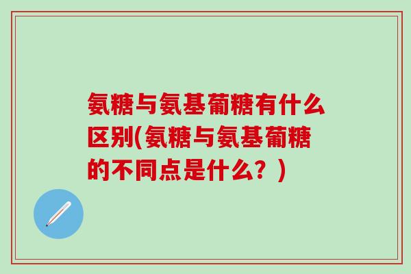 氨糖与氨基葡糖有什么区别(氨糖与氨基葡糖的不同点是什么？)