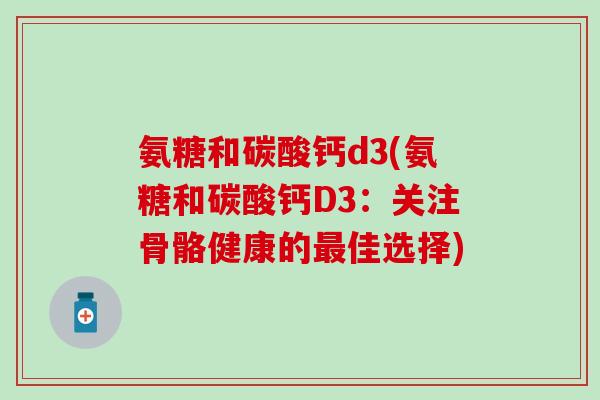 氨糖和碳酸钙d3(氨糖和碳酸钙D3：关注骨骼健康的最佳选择)
