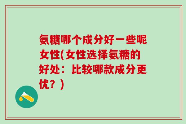 氨糖哪个成分好一些呢女性(女性选择氨糖的好处：比较哪款成分更优？)