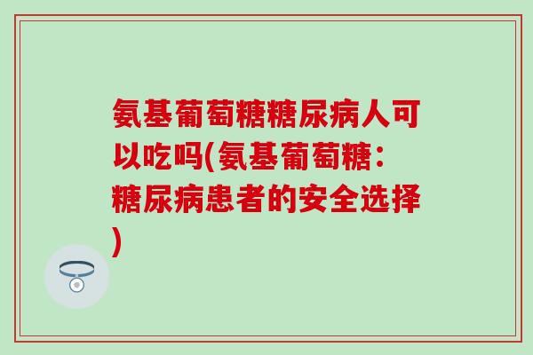 氨基葡萄糖糖尿病人可以吃吗(氨基葡萄糖：糖尿病患者的安全选择)