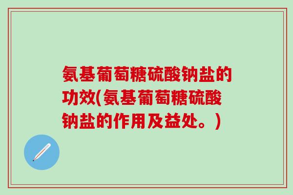氨基葡萄糖硫酸钠盐的功效(氨基葡萄糖硫酸钠盐的作用及益处。)