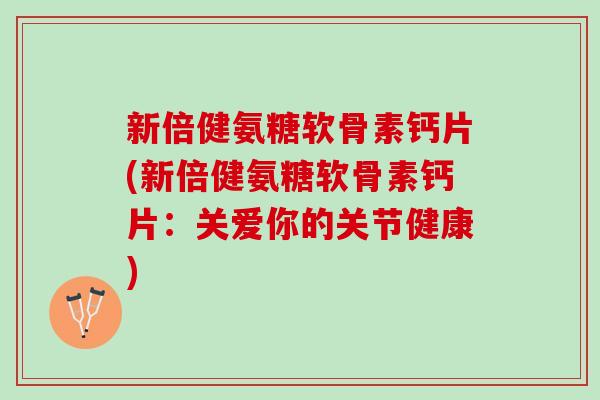 新倍健氨糖软骨素钙片(新倍健氨糖软骨素钙片：关爱你的关节健康)