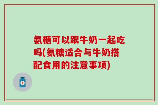 氨糖可以跟牛奶一起吃吗(氨糖适合与牛奶搭配食用的注意事项)