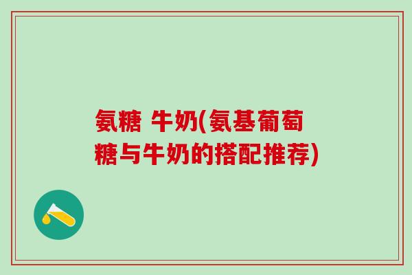 氨糖 牛奶(氨基葡萄糖与牛奶的搭配推荐) 氨糖 牛奶(氨基葡萄糖与牛奶的搭配推荐)