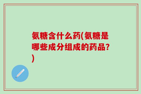 氨糖含什么药(氨糖是哪些成分组成的药品？)