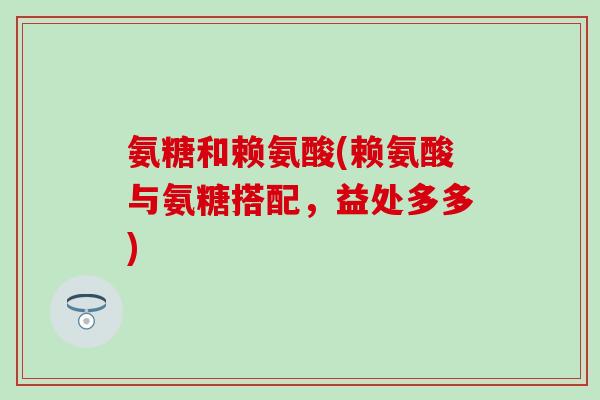 氨糖和赖氨酸(赖氨酸与氨糖搭配，益处多多)