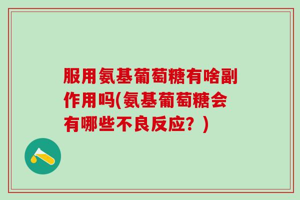 服用氨基葡萄糖有啥副作用吗(氨基葡萄糖会有哪些不良反应？)