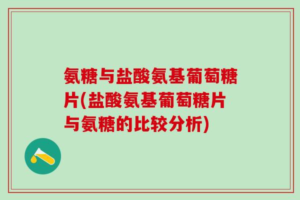氨糖与盐酸氨基葡萄糖片(盐酸氨基葡萄糖片与氨糖的比较分析)