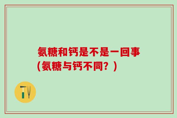 氨糖和钙是不是一回事(氨糖与钙不同？)