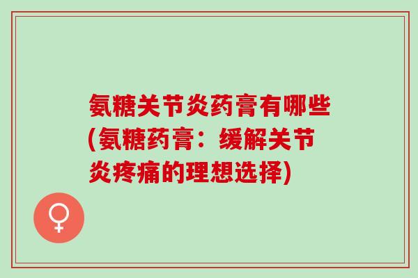 氨糖关节炎药膏有哪些(氨糖药膏：缓解关节炎疼痛的理想选择)