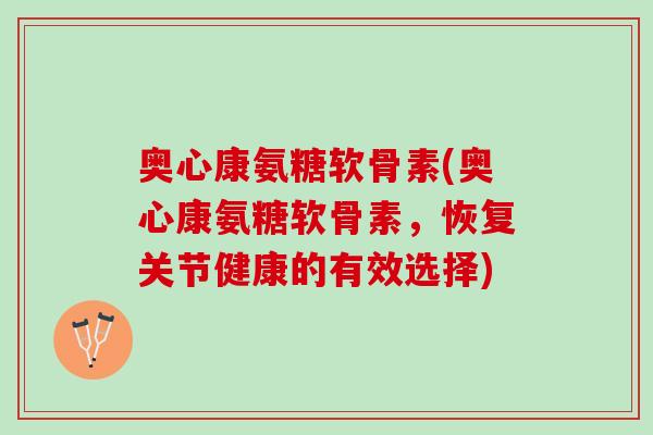 奥心康氨糖软骨素(奥心康氨糖软骨素，恢复关节健康的有效选择)