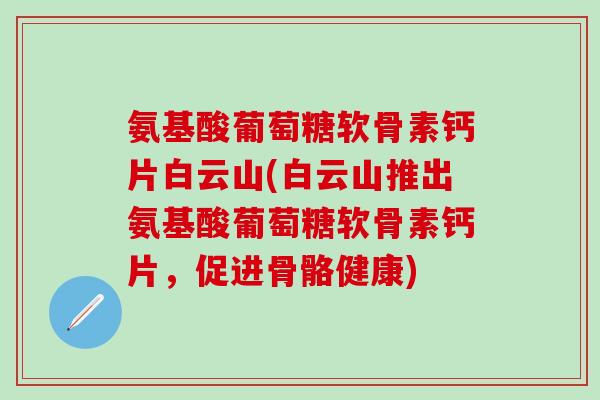 氨基酸葡萄糖软骨素钙片白云山(白云山推出氨基酸葡萄糖软骨素钙片，促进骨骼健康)