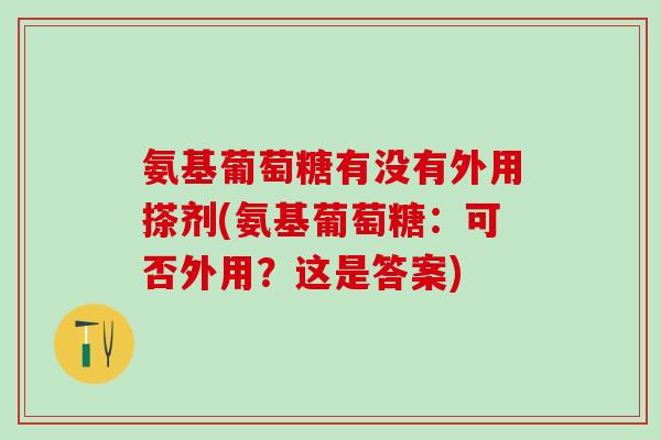 氨基葡萄糖有没有外用搽剂(氨基葡萄糖：可否外用？这是答案)