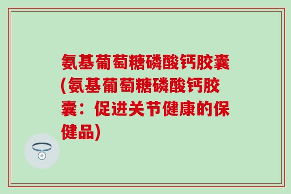 氨基葡萄糖磷酸钙胶囊(氨基葡萄糖磷酸钙胶囊：促进关节健康的保健品)