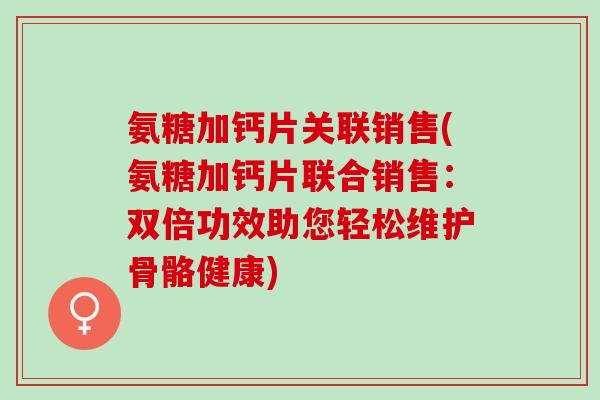 氨糖加钙片关联销售(氨糖加钙片联合销售：双倍功效助您轻松维护骨骼健康)