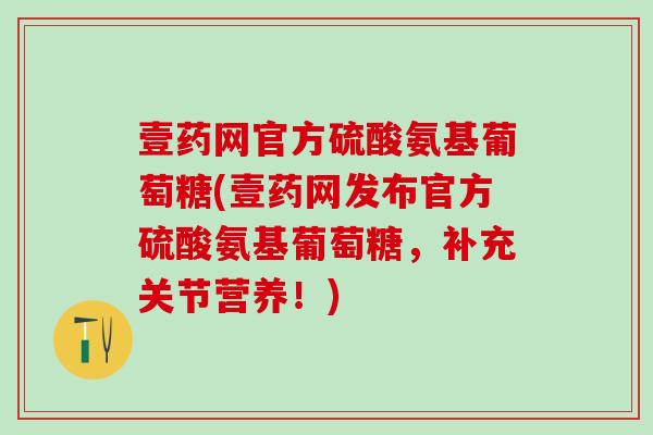 壹药网官方硫酸氨基葡萄糖(壹药网发布官方硫酸氨基葡萄糖，补充关节营养！)