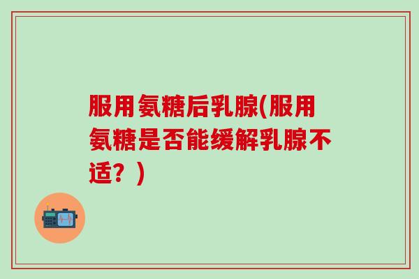 服用氨糖后乳腺(服用氨糖是否能缓解乳腺不适？)
