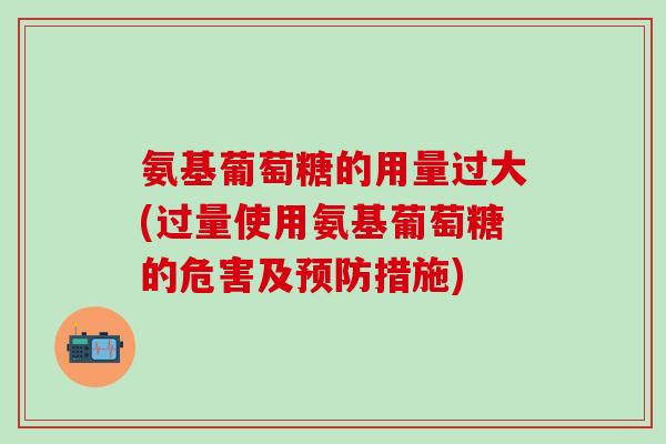 氨基葡萄糖的用量过大(过量使用氨基葡萄糖的危害及预防措施)