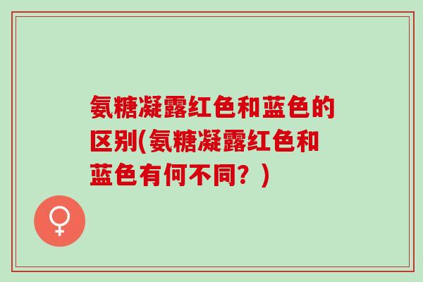氨糖凝露红色和蓝色的区别(氨糖凝露红色和蓝色有何不同？)