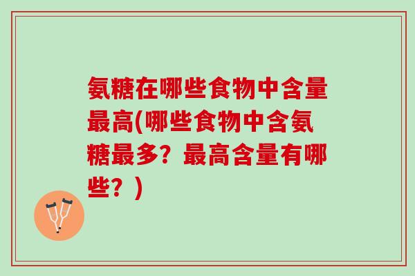 氨糖在哪些食物中含量最高(哪些食物中含氨糖最多？最高含量有哪些？)
