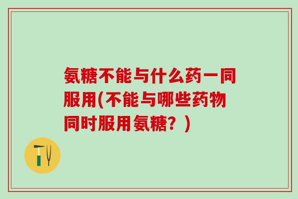 氨糖不能与什么药一同服用(不能与哪些药物同时服用氨糖？)