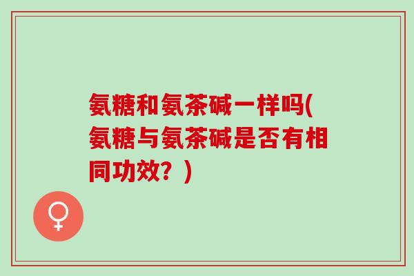 氨糖和氨茶碱一样吗(氨糖与氨茶碱是否有相同功效？)