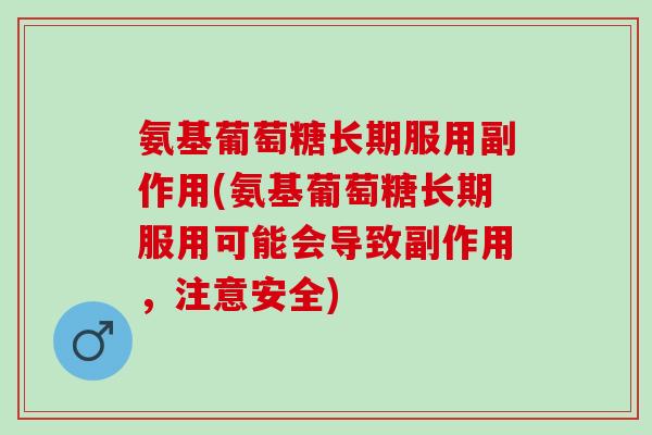 氨基葡萄糖长期服用副作用(氨基葡萄糖长期服用可能会导致副作用，注意安全)