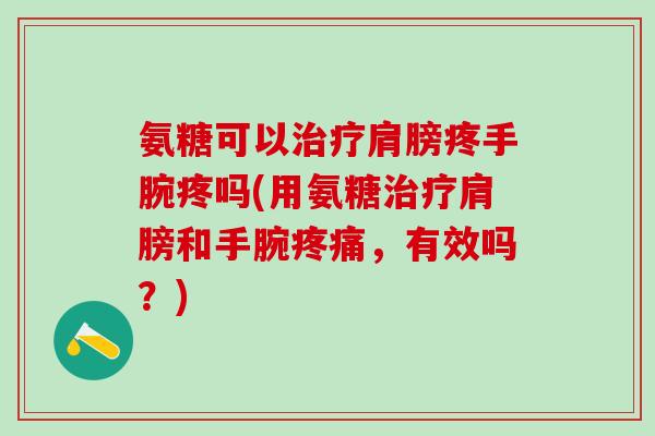 氨糖可以治疗肩膀疼手腕疼吗(用氨糖治疗肩膀和手腕疼痛，有效吗？)