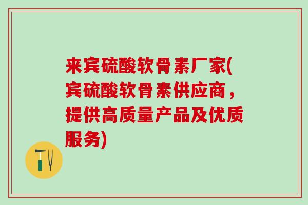 来宾硫酸软骨素厂家(宾硫酸软骨素供应商，提供高质量产品及优质服务)