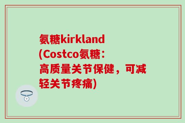 氨糖kirkland(Costco氨糖：高质量关节保健，可减轻关节疼痛)